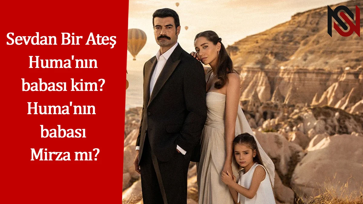 Sevdan Bir Ateş Huma’nın babası kim? Huma’nın babası Mirza mı?